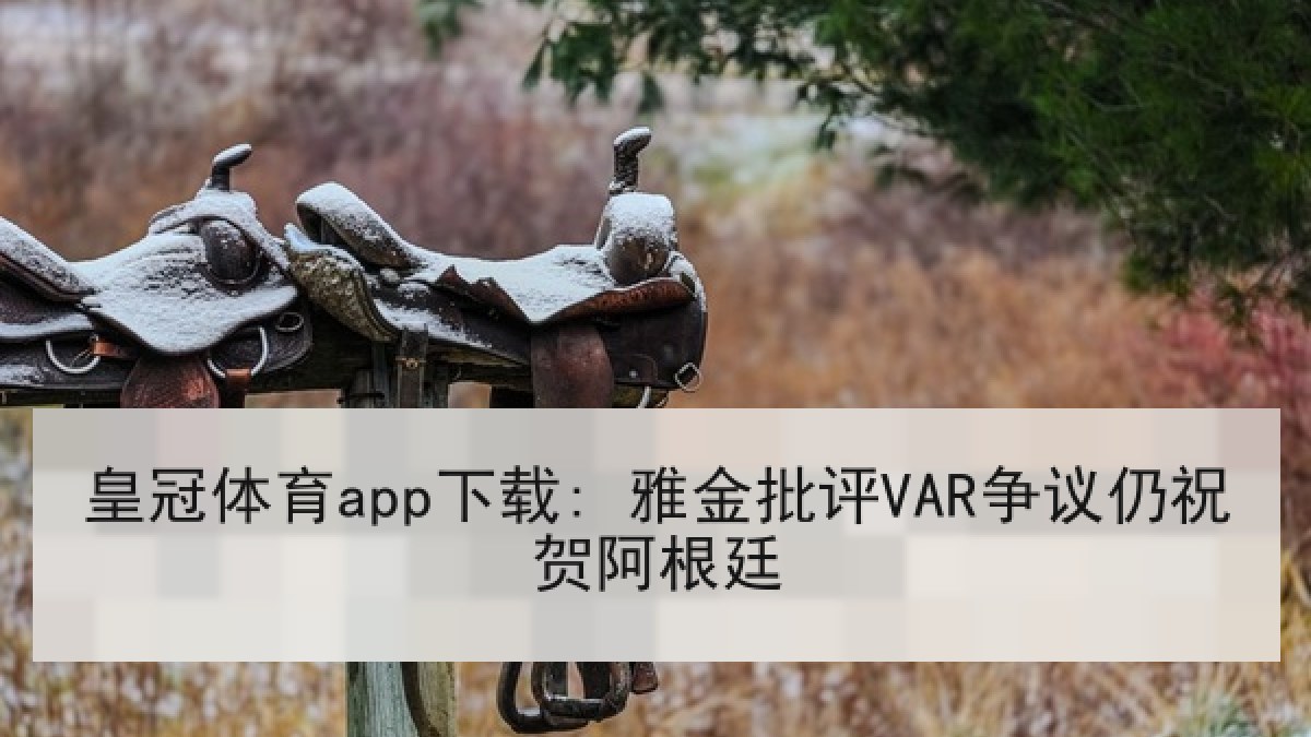 皇冠体育app下载: 雅金批评VAR争议仍祝贺阿根廷 皇冠体育app下载: 雅金批评VAR争议仍祝贺阿根廷