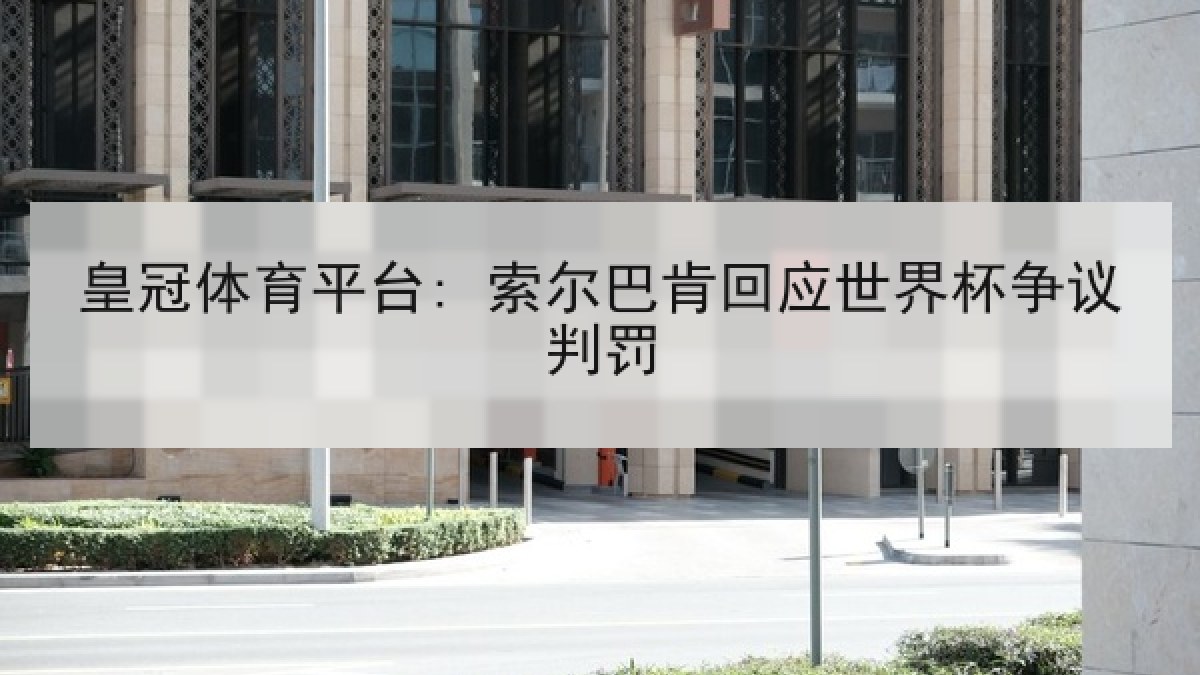 皇冠体育平台: 索尔巴肯回应世界杯争议判罚